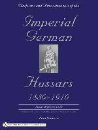 Uniforms and Accoutrements of the Imperial German Hussars 1880-1910 - An Illustrated Guide to the Military Fashion of the Kaiser's Cavalry: 10th throu by SANDERS PAUL