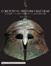 Collecting Military Headgear A Guide to 5000 Years of Helmet History