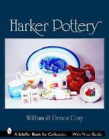 Harker Pottery: A Collectors Compendium From Rockingham and Yellowware to Modern by GRAY WILLIAM AND DONNA