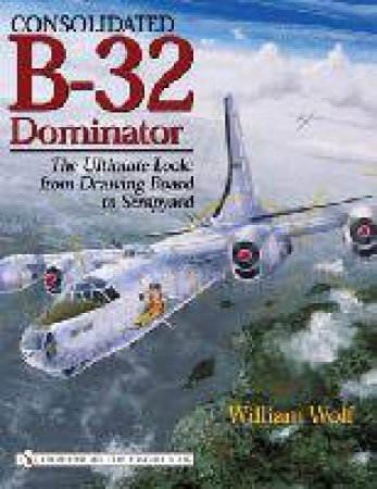 Consolidated B-32 Dominator: The Ultimate Look: from Drawing Board to Scrapyard by WOLF WILLIAM