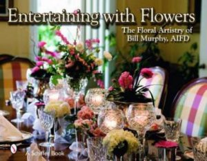 Entertaining With Flowers: The Floral Artistry Of Bill Murphy by Bill Murphy