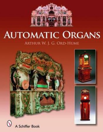 Automatic Organs: A Guide to the Mechanical Organ, Orchestrion, Barrel Organ, Fairground, Dancehall and Street Organ, Musical Clock, and Organette by ORD-HUME ARTHUR W. J. G.