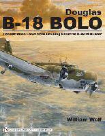 Douglas B-18 Bolo: The Ultimate Look: from Drawing Board to U-Boat Hunter by WOLF WILLIAM