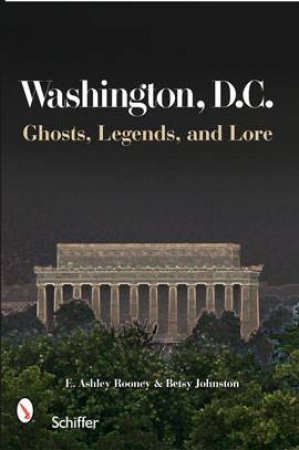 Washington, D.C.: Ghts, Legends, and Lore by ROONEY E. ASHLEY