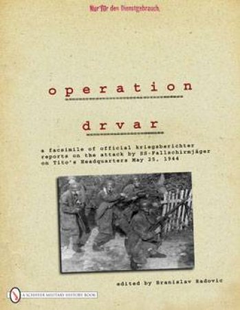 eration Drvar: A Facsimile of Official Kriegsberichter
Reports on the Attack by SS-Fallschirmjager
on Tito's Headquarters May 25, 1944 by RADOVIC BRANISLAV