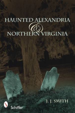 Haunted Alexandria and Northern Virginia by SMITH J. J.