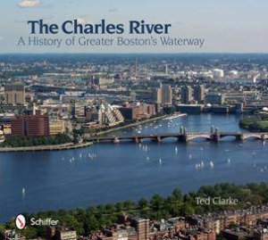 Charles River: A History of Greater Btons Waterway by CLARKE TED