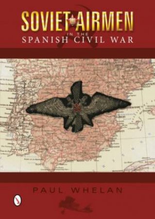 Soviet Airmen in the Spanish Civil War: 1936-1939 by WHELAN PAUL