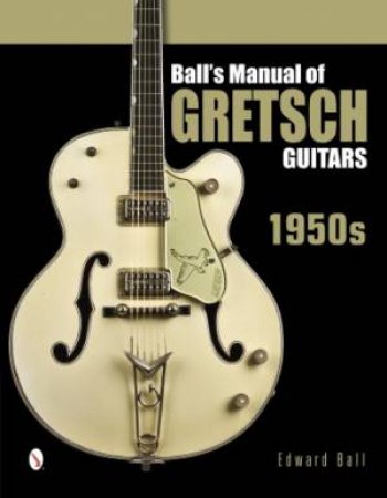 Ball's Manual of Gretsch Guitars: 1950s by BALL EDWARD