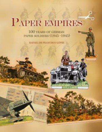 Paper Empires: 100 Years of German Paper Soldiers (1845 - 1945) by DE FRANCISCO LOPEZ RAFAEL