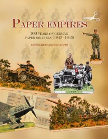 Paper Empires: 100 Years of German Paper Soldiers (1845 - 1945) by DE FRANCISCO LOPEZ RAFAEL