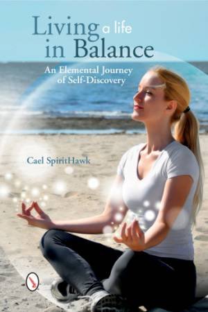 Living a Life in Balance: An Elemental Journey of Self-Discovery by SPIRITHAWK CAEL