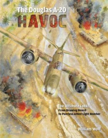 Douglas A-20 Havoc: From Drawing Board to Peerless Allied Light Bomber by WOLF WILLIAM