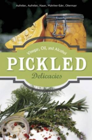 Pickled Delicacies: In Vinegar, Oil, and Alcohol by BAUMGARTNER, HAUER, MAHRINGER-EDER, ABE AUFREITER
