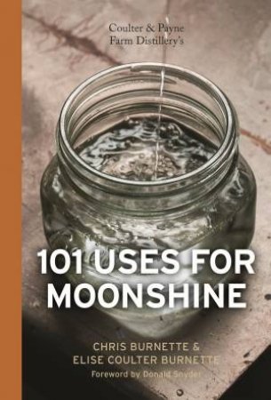 Coulter and Payne Farm Distillery's 101 Uses for Moonshine by BURNETTE CHRIS