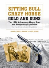 Sitting Bull Crazy Horse Gold and Guns The 1874 Yellowstone Wagon Road and Prospecting Expedition and the Battle of Lodge Grass Creek
