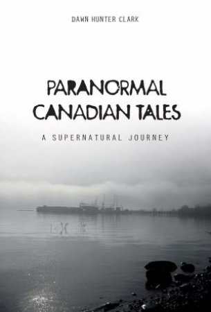 Paranormal Canadian Tales: A Supernatural Journey by Dawn Hunter Clark