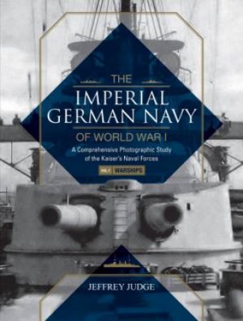 The Imperial German Navy Of World War I, Vol. 1 Warships: A Comprehensive Photographic Study Of The Kaiser's Naval Forces