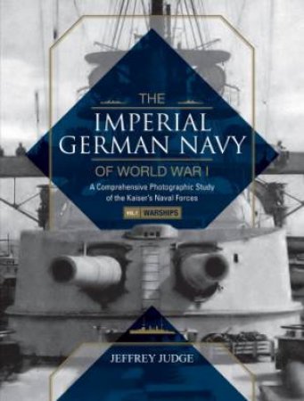 The Imperial German Navy Of World War I, Vol. 1 Warships: A Comprehensive Photographic Study Of The Kaiser's Naval Forces by Jeffrey Judge