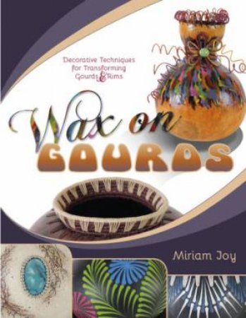 Wax On Gourds: Decorative Techniques For Transforming Gourds And Rims by Miriam Joy