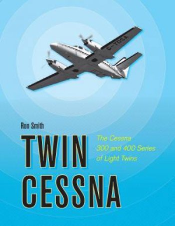 Twin Cessna: The Cessna 300 And 400 Series Of Light Twins by Ron Smith