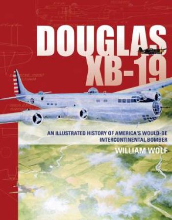 Douglas XB-19: An Illustrated History Of America's Would-Be Intercontinental Bomber by William Wolf