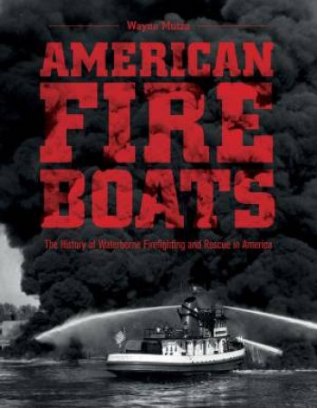 American Fireboats: The History Of Waterborne Firefighting And Rescue In America by Wayne Mutza