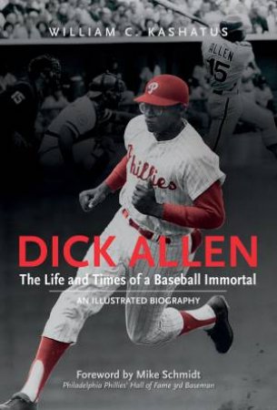 Dick Allen: The Life And Times Of A Baseball Immortal: An Illustrated Biography by William C. Kashatus