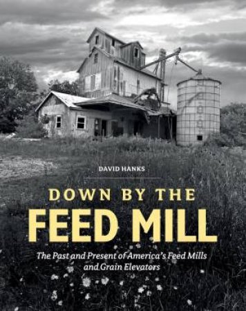Down By The Feed Mill: The Past And Present Of America's Feed Mills And Grain Elevators by David Hanks