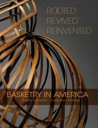Rooted, Revived, Reinvented: Basketry In America by Kristin Schwain & Josephine Stealey