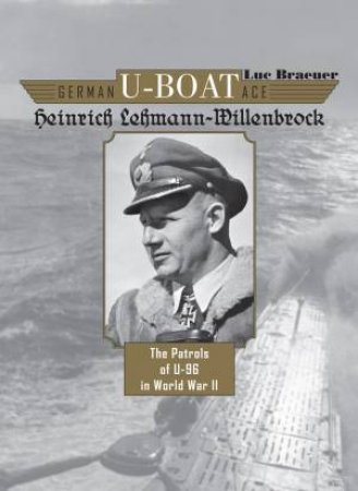 German U-Boat Ace Heinrich Lehmann-Willenbrock: The Patrols Of U-96 In World War II by Luc Braeuer