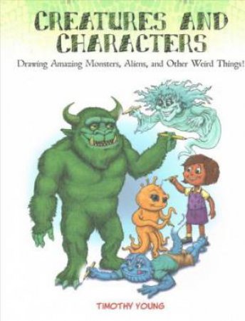 Creatures And Characters: Drawing Amazing Monsters, Aliens And Other Weird Things by Timothy Young