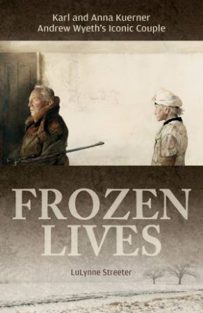 Frozen Lives: Karl and Anna Kuerner, Andrew Wyeth's Iconic Couple by LuLynne Streeter