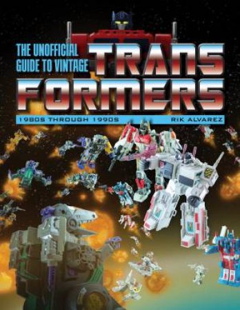 Unofficial Guide To Vintage Transformers: 1980s Through 1990s by Rik Alvarez