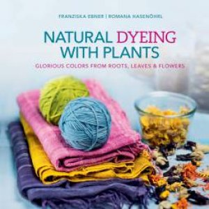 Natural Dyeing With Plants: Glorious Colors  From Roots, Leaves And Flowers by Franziska Ebner & Romana Hasenoehrl
