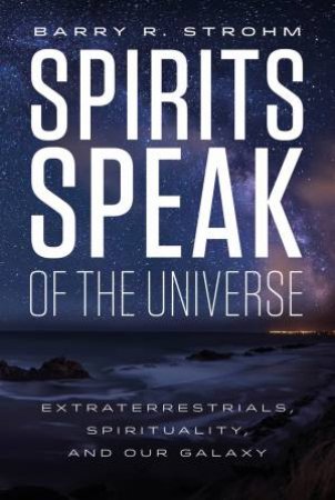 Spirit's Speak Of The Universe: Extraterrestrials, Spirituality And Our Galaxy by Barry R. Strohm