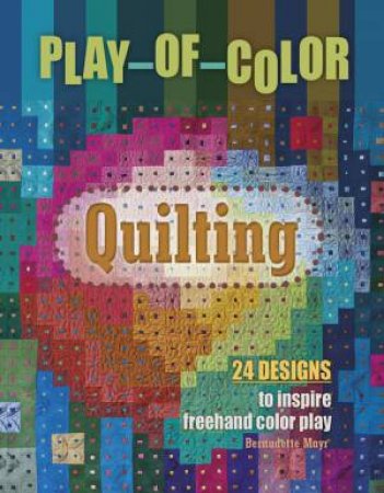 Play-Of-Color Quilting: 24 Designs To Inspire Freehand Color Play by Bernadette Mayr