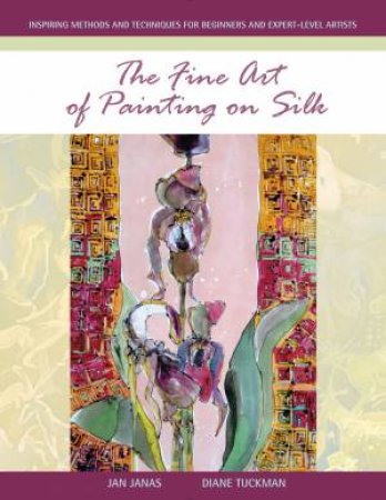 The Fine Art Of Painting On Silk: Inspiring Methods And Techniques For Beginners And Expert-Level Artists by Jan Janas & Diane Tuckman