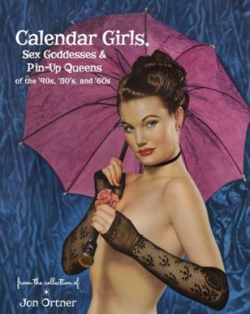 Calendar Girls, Sex Goddesses And Pin-Up Queens Of The '40s, '50s And '60s by Jon Ortner