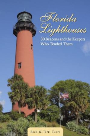 Florida Lighthouses: 30 Beacons And The Keepers Who Tended Them by Rick Tuers & Terri Tuers