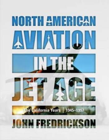 North American Aviation In The Jet Age: The California Years, 1945-1997 by John Fredrickson