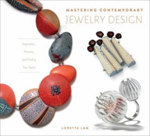 Mastering Contemporary Jewelry Design: Inspiration, Process And Finding Your Voice by Loretta Lam.