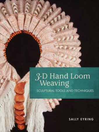 3-D Hand Loom Weaving: Sculptural Tools And Techniques by Sally Eyring