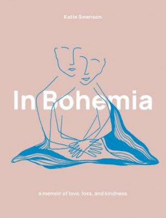 In Bohemia: A Memoir Of Love, Loss And Kindness by Katie Swenson