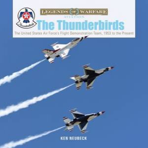 Thunderbirds: The United States Air Force's Flight Demonstration Team, 1953 To The Present by Ken Neubeck