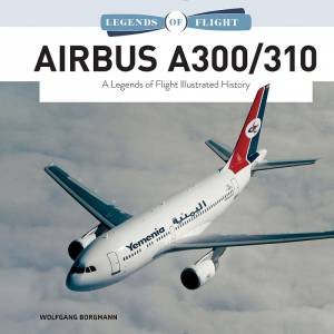 Airbus A300/310: A Legends Of Flight Illustrated History by Wolfgang Borgmann