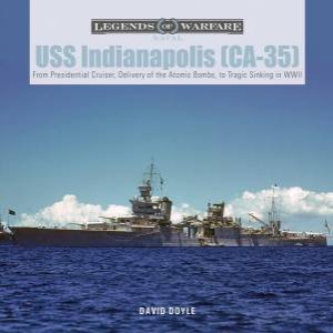 USS Indianapolis (CA-35): From Presidential Cruiser, To Delivery Of The Atomic Bombs, To Tragic Sinking In WWII by David Doyle