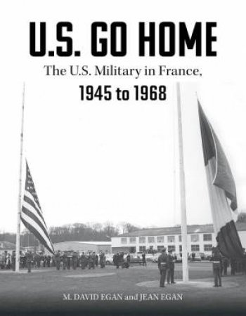 U.S. Go Home: The US Military In France, 1945-1968 by David Egan & Jean Egan