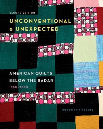 Unconventional & Unexpected: American Quilts Below The Radar, 1950-2000 by Roderick Kiracofe