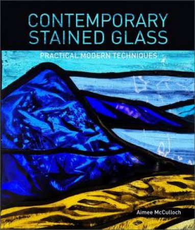 Contemporary Stained Glass: Practical Modern Techniques by Aimee McCulloch